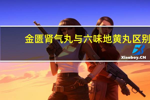 金匮肾气丸与六味地黄丸区别（六味地黄丸和金匮肾气丸的区别）