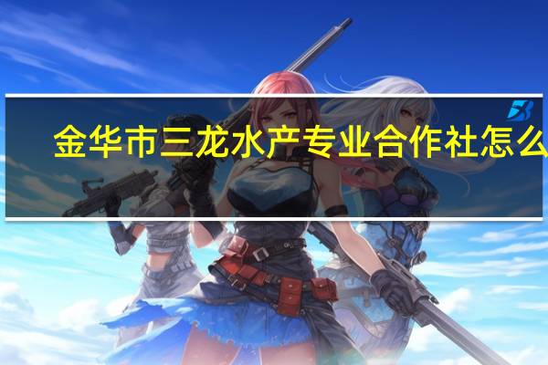 金华市三龙水产专业合作社怎么样