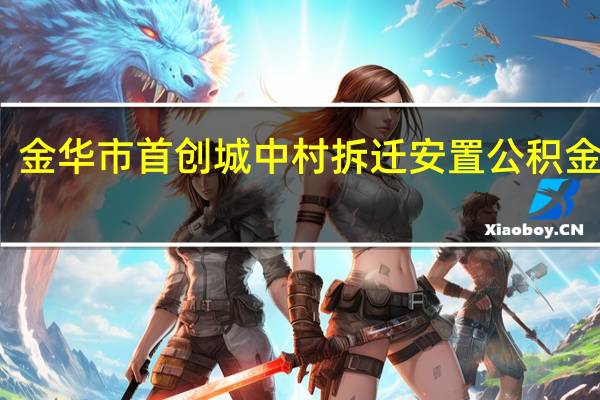金华市首创城中村拆迁安置公积金贷款