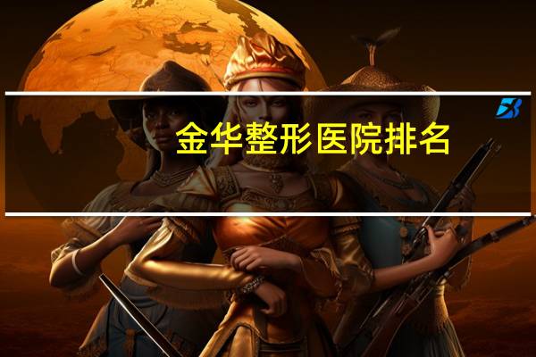 金华整形医院排名(金华双眼皮正规医院哪家最好)