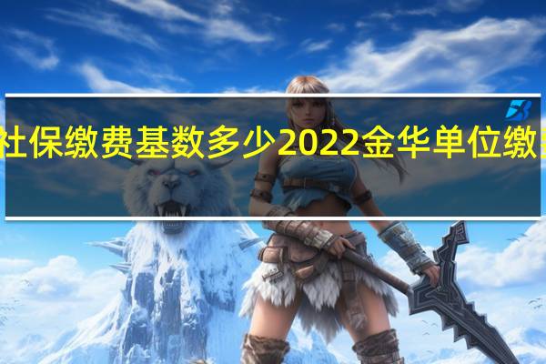 金华社保缴费基数多少 2022金华单位缴费比例一览