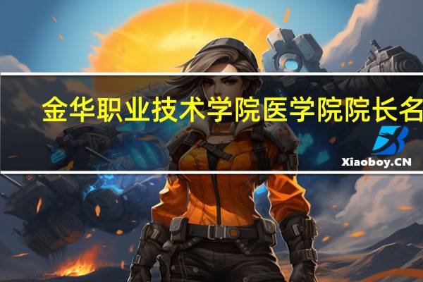金华职业技术学院医学院院长名字（金华职业技术学院医学院）