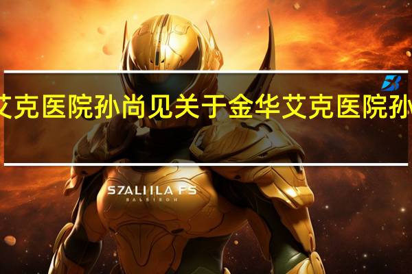 金华艾克医院孙尚见 关于金华艾克医院孙尚见的介绍