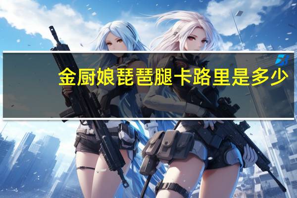 金厨娘 琵琶腿卡路里是多少