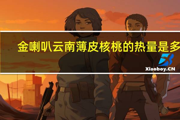 金喇叭 云南薄皮核桃的热量是多少