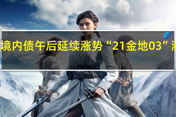 金地、龙湖境内债午后延续涨势 “21金地03”涨超20%触发临停