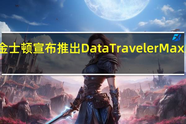 金士顿宣布推出DataTraveler Max闪存盘
