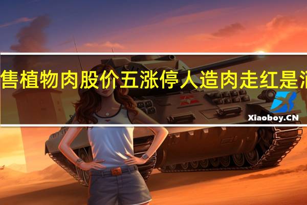 金字火腿预售植物肉股价五涨停 人造肉走红是消费趋势还是噱头？