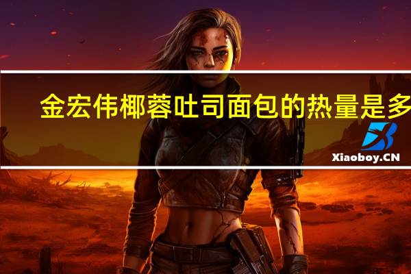 金宏伟 椰蓉吐司面包的热量是多少