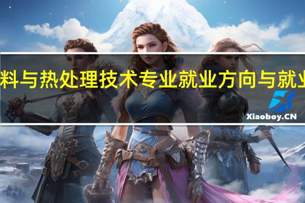 金属材料与热处理技术专业就业方向与就业前景怎么样