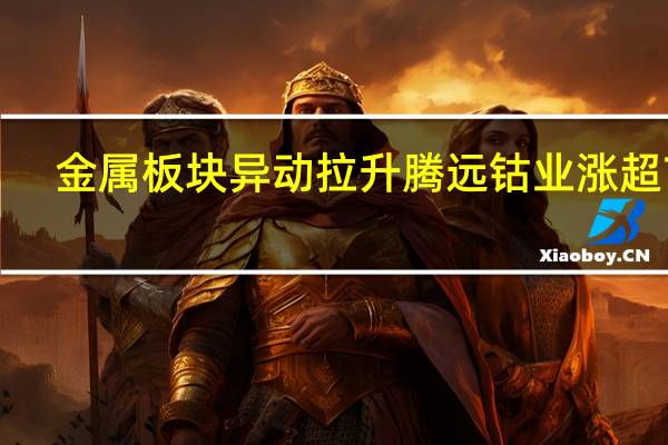 金属板块异动拉升 腾远钴业涨超7%