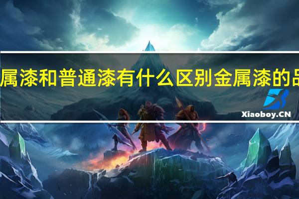 金属漆和普通漆有什么区别金属漆的品牌推荐