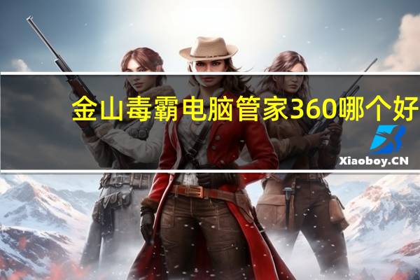 金山毒霸电脑管家360哪个好（金山毒霸电脑管家官网）