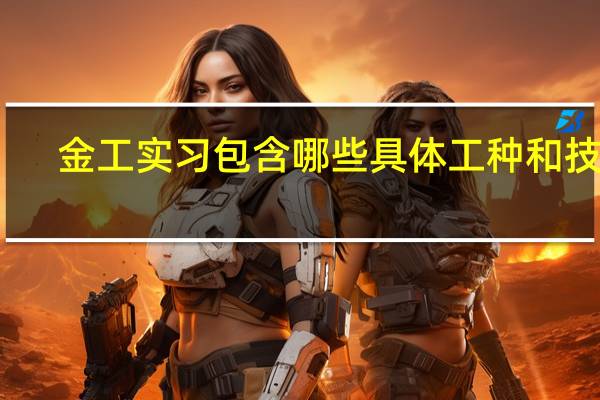 金工实习包含哪些具体工种和技术