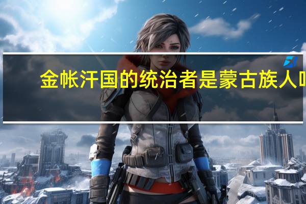 金帐汗国的统治者是蒙古族人吗