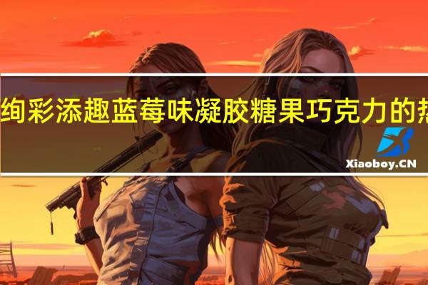 金帝绚彩 添趣蓝莓味凝胶糖果巧克力的热量是多少