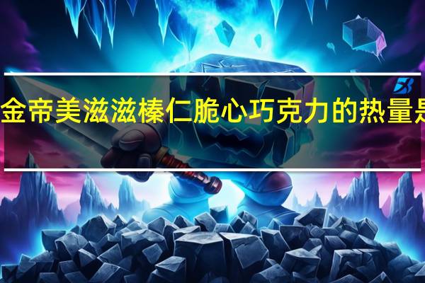 金帝 美滋滋榛仁脆心巧克力的热量是多少