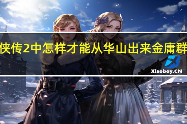 金庸群侠传2中怎样才能从华山出来 金庸群侠传2贺岁版