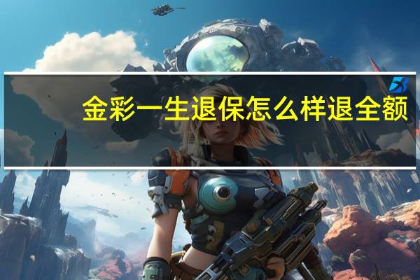 金彩一生退保怎么样退全额