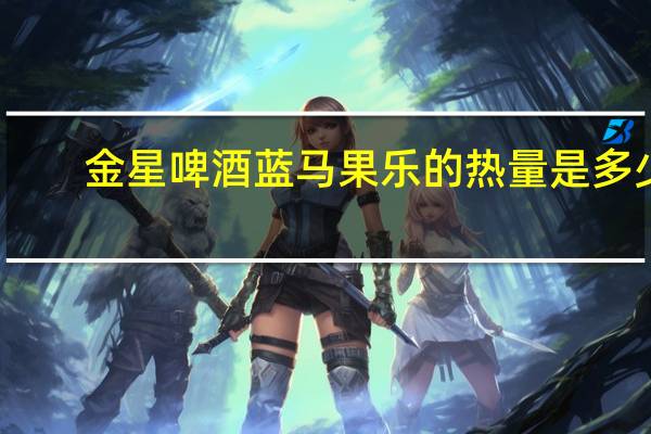 金星啤酒 蓝马果乐的热量是多少