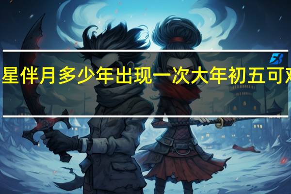 金星木星伴月多少年出现一次 大年初五可观赏木星伴月