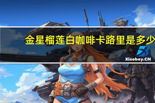 金星 榴莲白咖啡卡路里是多少