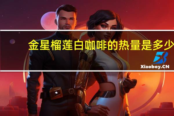 金星 榴莲白咖啡的热量是多少