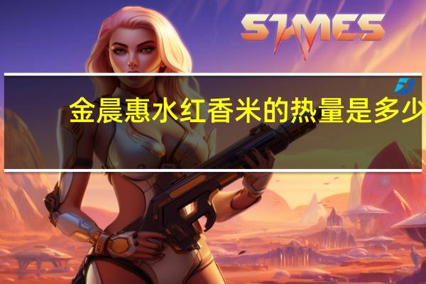 金晨 惠水红香米的热量是多少
