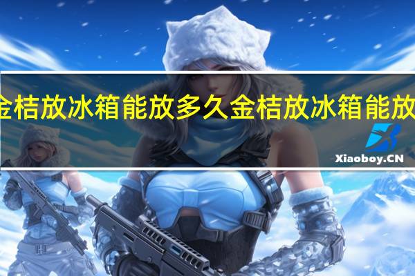 金桔放冰箱能放多久 金桔放冰箱能放的时间