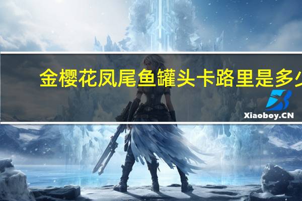 金樱花凤尾鱼罐头卡路里是多少