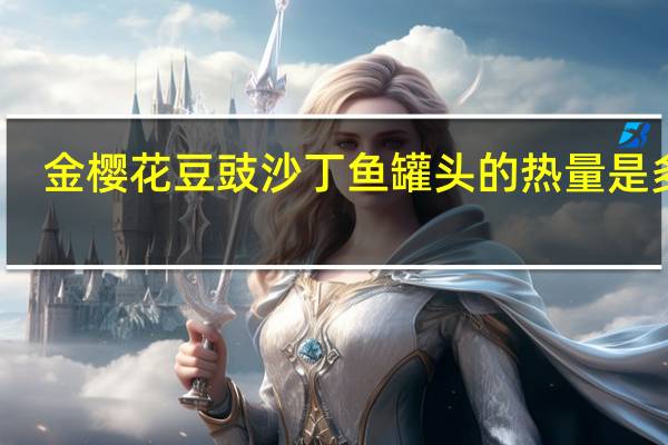 金樱花豆豉沙丁鱼罐头的热量是多少