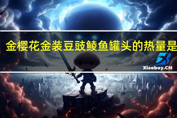 金樱花 金装豆豉鲮鱼罐头的热量是多少