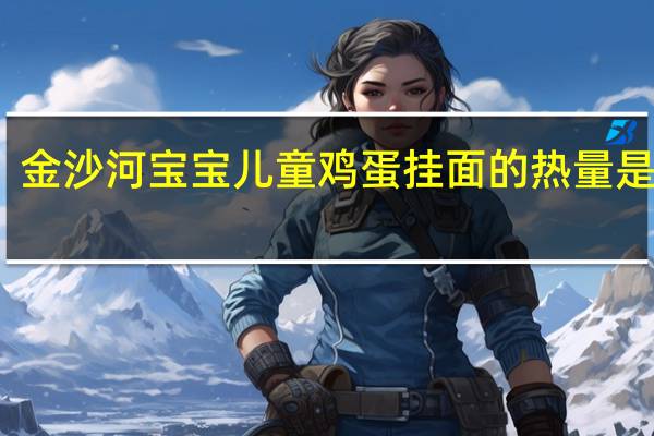 金沙河宝宝 儿童鸡蛋挂面的热量是多少