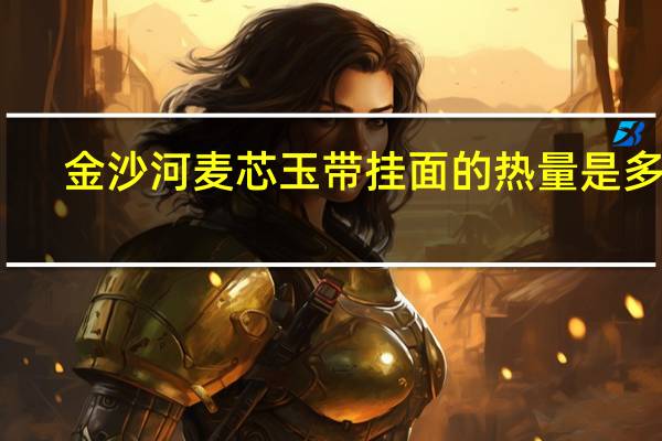 金沙河 麦芯玉带挂面的热量是多少