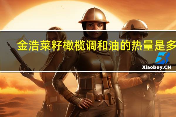 金浩 菜籽橄榄调和油的热量是多少