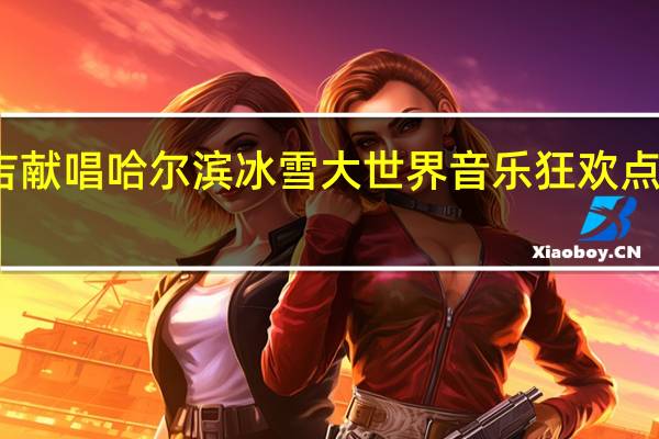 金润吉献唱哈尔滨冰雪大世界 音乐狂欢点燃冬日激情