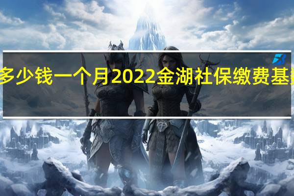 金湖社保多少钱一个月　2022金湖社保缴费基数及比例一览表