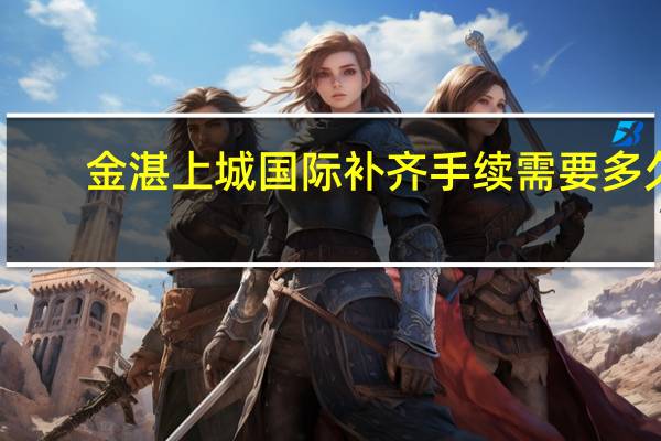 金湛上城国际补齐手续需要多久