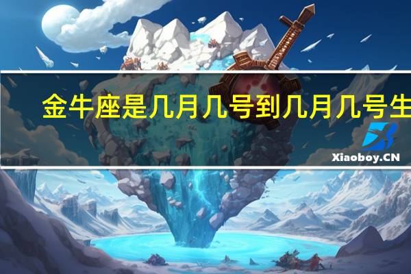 金牛座是几月几号到几月几号生日（金牛座是几月几号到几月几号）