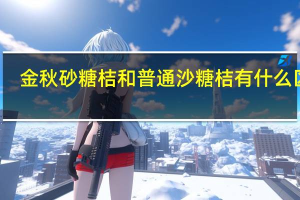 金秋砂糖桔和普通沙糖桔有什么区别
