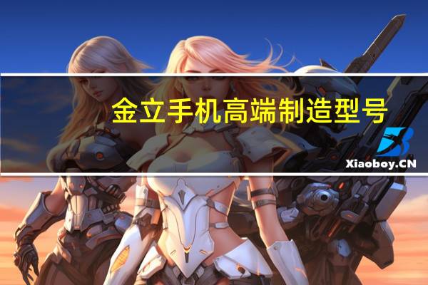 金立手机高端制造型号（金立手机高端制造）