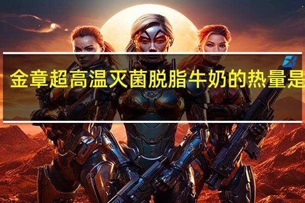 金章 超高温灭菌脱脂牛奶的热量是多少