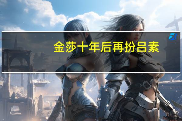 金莎十年后再扮吕素，比记忆中还要精致，如何评价她的演技呢