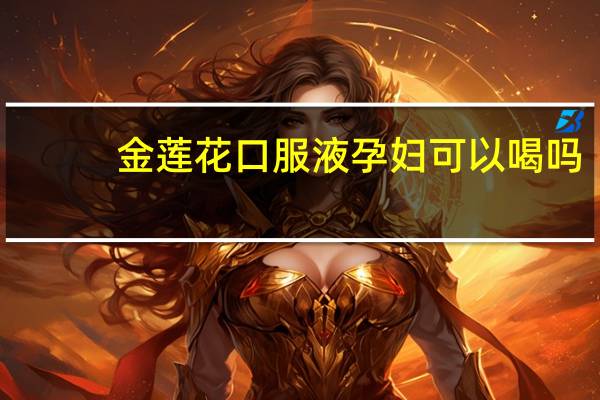 金莲花口服液孕妇可以喝吗（金莲花口服液）