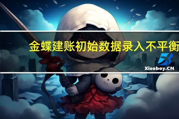 金蝶建账初始数据录入不平衡(金蝶建账初始数据录入)
