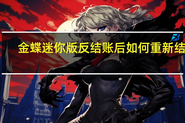 金蝶迷你版反结账后如何重新结账（金蝶迷你版反结账）