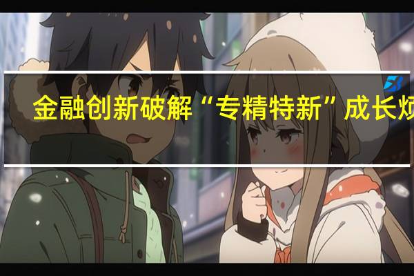 金融创新破解“专精特新”成长烦恼