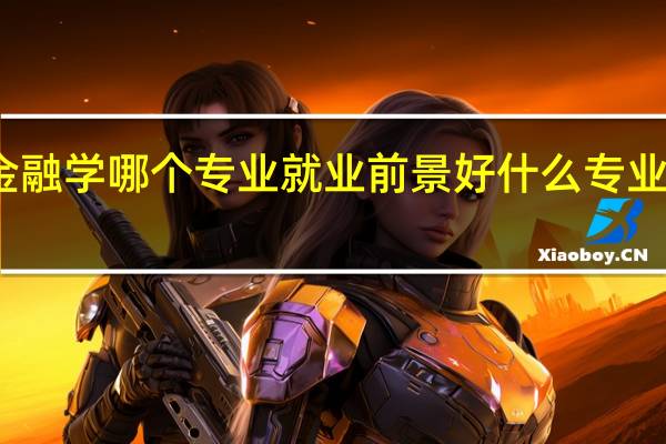 金融学哪个专业就业前景好 什么专业更吃香