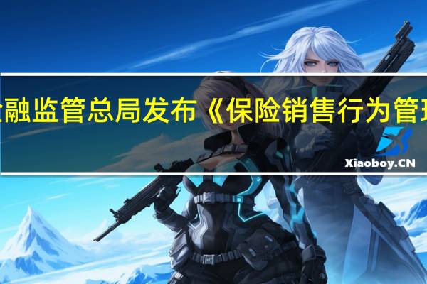 金融监管总局发布《保险销售行为管理办法》