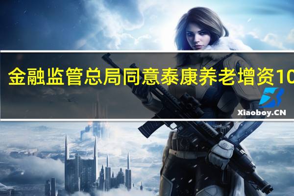 金融监管总局同意泰康养老增资10亿元